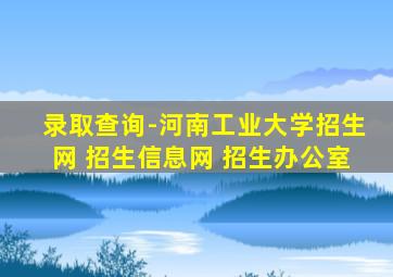 录取查询-河南工业大学招生网 招生信息网 招生办公室